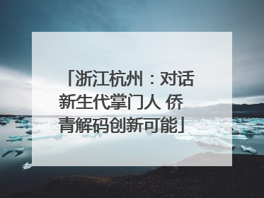 浙江杭州：对话新生代掌门人 侨青解码创新可能