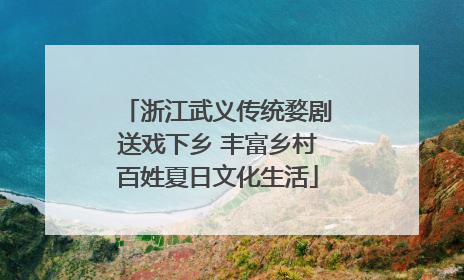 浙江武义传统婺剧送戏下乡 丰富乡村百姓夏日文化生活