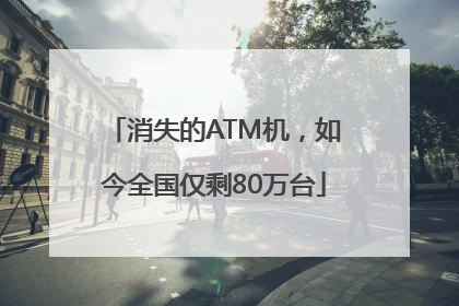 消失的ATM机，如今全国仅剩80万台