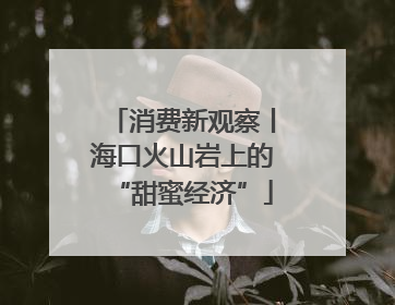 消费新观察丨海口火山岩上的“甜蜜经济”