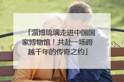 淄博琉璃走进中国国家博物馆！共赴一场跨越千年的传奇之约