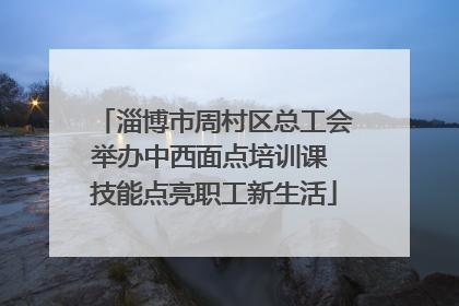 淄博市周村区总工会举办中西面点培训课 技能点亮职工新生活