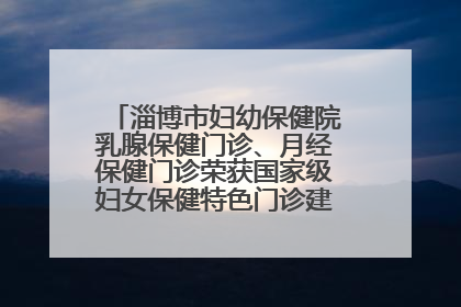 淄博市妇幼保健院乳腺保健门诊、月经保健门诊荣获国家级妇女保健特色门诊建设单位荣誉称号
