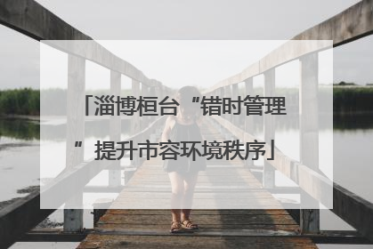 淄博桓台“错时管理”提升市容环境秩序