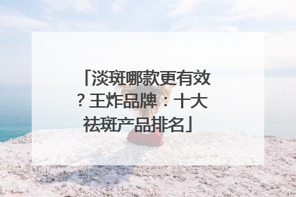 淡斑哪款更有效？王炸品牌：十大祛斑产品排名