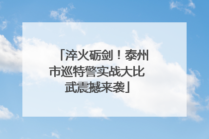 淬火砺剑！泰州市巡特警实战大比武震撼来袭