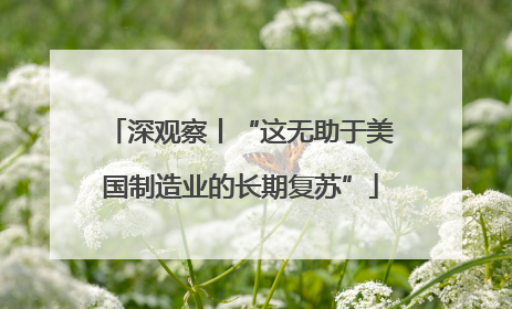 深观察丨“这无助于美国制造业的长期复苏”