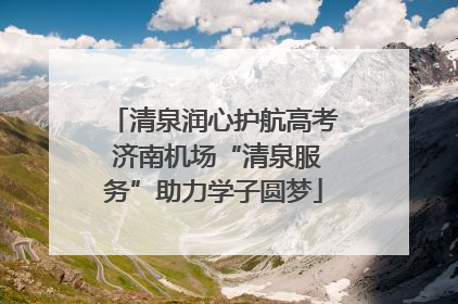 清泉润心护航高考 济南机场“清泉服务”助力学子圆梦
