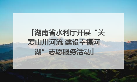 湖南省水利厅开展“关爱山川河流 建设幸福河湖”志愿服务活动