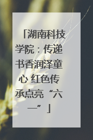 湖南科技学院：传递书香润泽童心 红色传承点亮“六一”