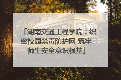 湖南交通工程学院：织密校园禁毒防护网 筑牢师生安全意识根基