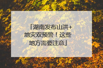 湖南发布山洪+地灾双预警！这些地方需要注意