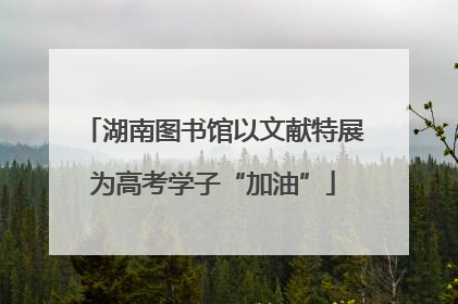 湖南图书馆以文献特展为高考学子“加油”