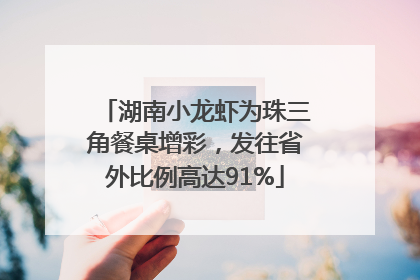 湖南小龙虾为珠三角餐桌增彩，发往省外比例高达91%