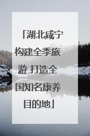 湖北咸宁构建全季旅游 打造全国知名康养目的地