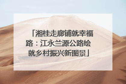 湘桂走廊铺就幸福路：江永兰源公路绘就乡村振兴新图景