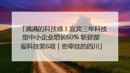 满满的科技感！宜宾三年科技型中小企业增长60% 斩获部省科技奖6项｜您牵挂的四川