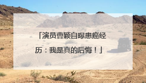 演员曹颖自曝患癌经历：我是真的后悔！