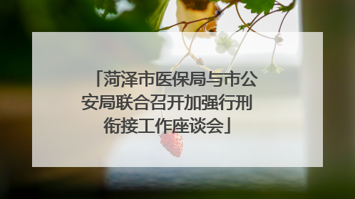 菏泽市医保局与市公安局联合召开加强行刑衔接工作座谈会
