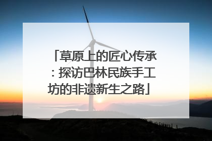 草原上的匠心传承：探访巴林民族手工坊的非遗新生之路