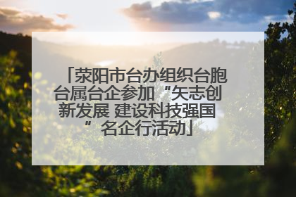 荥阳市台办组织台胞台属台企参加“矢志创新发展 建设科技强国”名企行活动