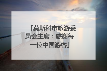 莫斯科市旅游委员会主席：感谢每一位中国游客