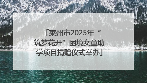 莱州市2025年“筑梦花开”困境女童助学项目捐赠仪式举办
