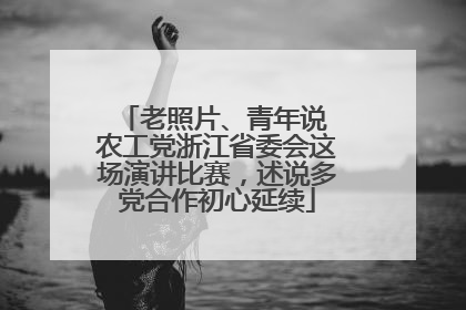 老照片、青年说 农工党浙江省委会这场演讲比赛，述说多党合作初心延续