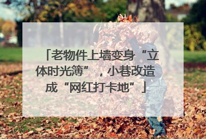 老物件上墙变身“立体时光簿”，小巷改造成“网红打卡地”