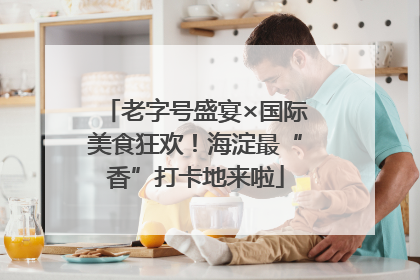 老字号盛宴×国际美食狂欢！海淀最“香”打卡地来啦