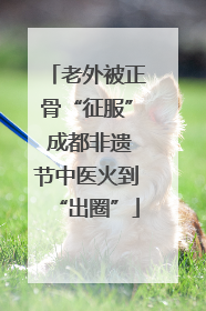 老外被正骨“征服” 成都非遗节中医火到“出圈”