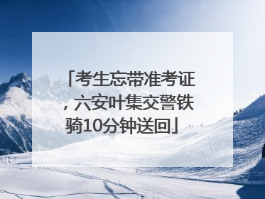 考生忘带准考证，六安叶集交警铁骑10分钟送回