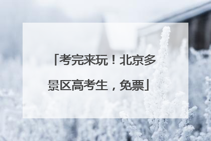 考完来玩！北京多景区高考生，免票