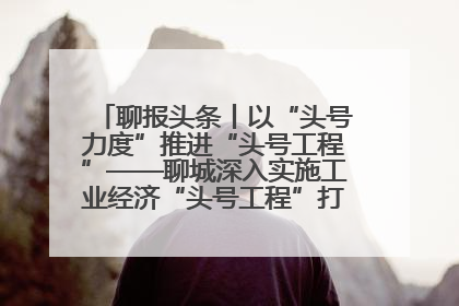 聊报头条丨以“头号力度”推进“头号工程”——聊城深入实施工业经济“头号工程”打造经济发展强引擎