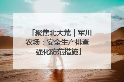 聚焦北大荒｜军川农场：安全生产排查 强化防范措施