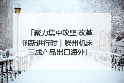 聚力集中攻坚·改革创新进行时｜滕州机床三成产品出口海外