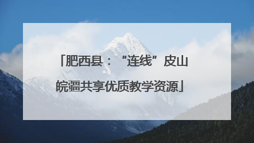 肥西县：“连线”皮山 皖疆共享优质教学资源