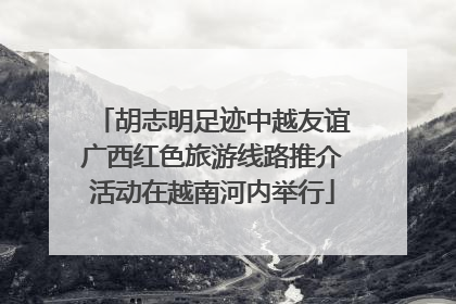 胡志明足迹中越友谊广西红色旅游线路推介活动在越南河内举行