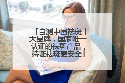自测中国祛斑十大品牌，国家唯一认证的祛斑产品，持证祛斑更安全