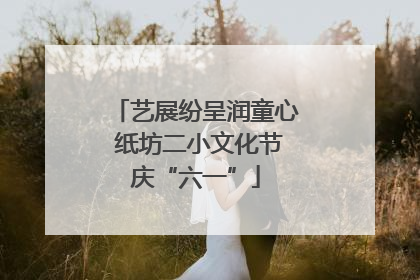 艺展纷呈润童心 纸坊二小文化节庆“六一”