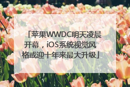 苹果WWDC明天凌晨开幕，iOS系统视觉风格或迎十年来最大升级