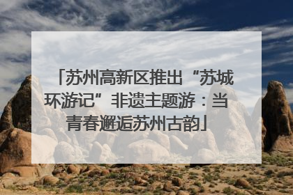 苏州高新区推出“苏城环游记”非遗主题游：当青春邂逅苏州古韵
