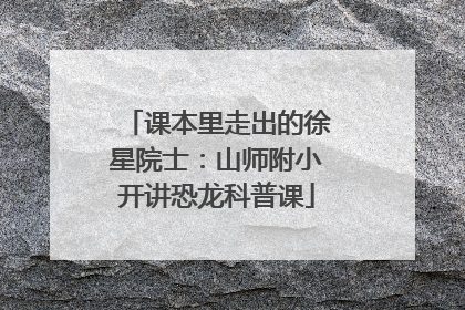 课本里走出的徐星院士：山师附小开讲恐龙科普课