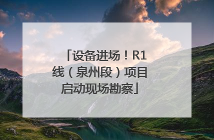 设备进场！R1线（泉州段）项目启动现场勘察