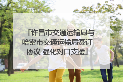 许昌市交通运输局与哈密市交通运输局签订协议 强化对口支援