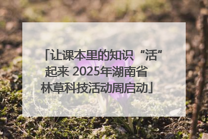 让课本里的知识“活”起来 2025年湖南省林草科技活动周启动
