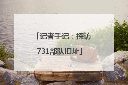 记者手记：探访731部队旧址
