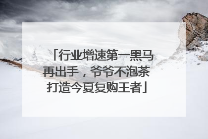 行业增速第一黑马再出手，爷爷不泡茶打造今夏复购王者