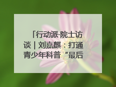 行动派·院士访谈｜刘嘉麒：打通青少年科普“最后一公里”