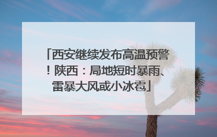 西安继续发布高温预警！陕西：局地短时暴雨、雷暴大风或小冰雹
